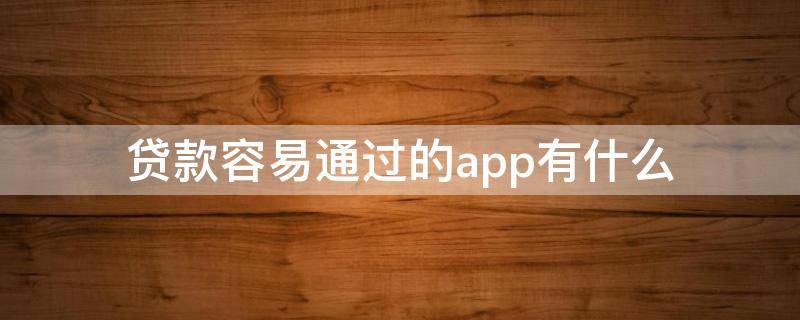 贷款容易通过的app有什么 比较容易通过的贷款app