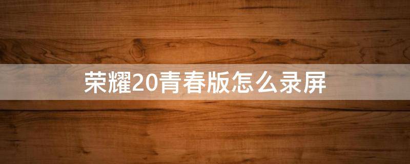 荣耀20青春版怎么录屏（荣耀20青春版怎么录屏幕）