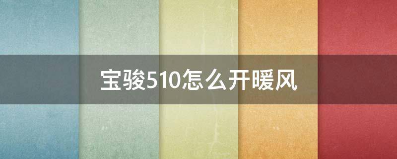 宝骏510怎么开暖风（宝骏510怎么开暖风玻璃不糊）