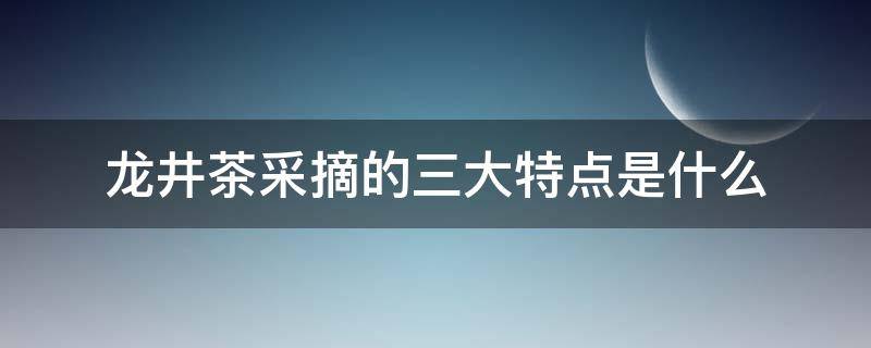 龙井茶采摘的三大特点是什么 龙井茶的采摘与制作技艺