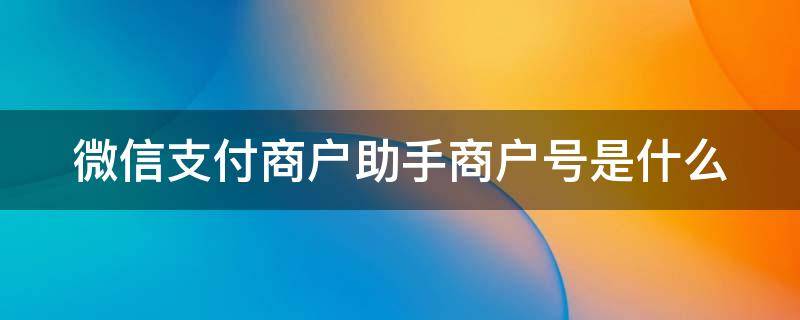 微信支付商户助手商户号是什么（微信支付商户助手商户号是什么）