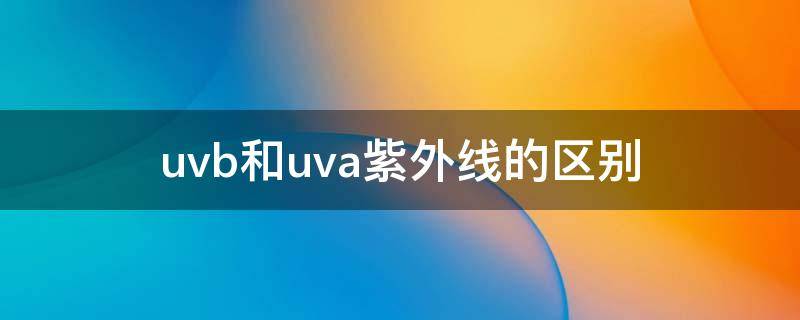 uvb和uva紫外线的区别 紫外线杀菌是uva还是uvb