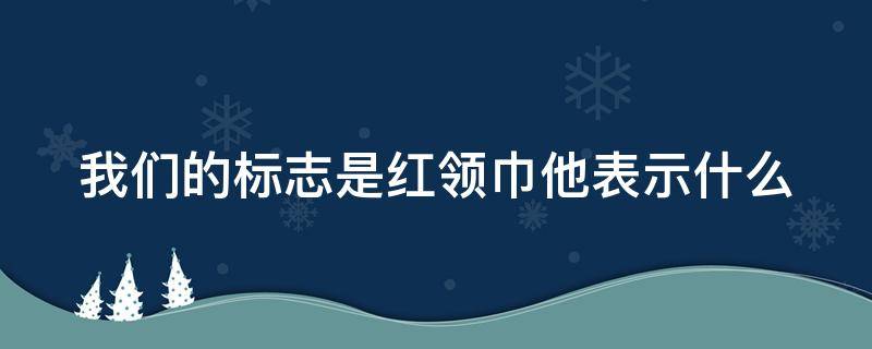 我们的标志是红领巾他表示什么（我们的标志是红领巾他表示什么英语）