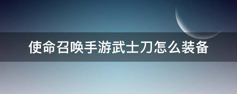 使命召唤手游武士刀怎么装备（使命召唤手游武士刀怎么装备技能）