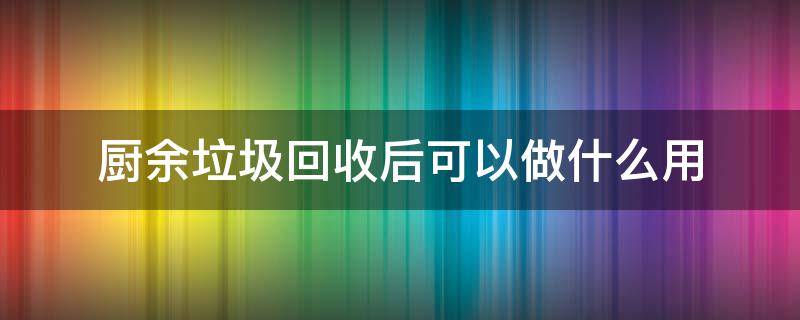 厨余垃圾回收后可以做什么用 厨余可回收垃圾有哪些