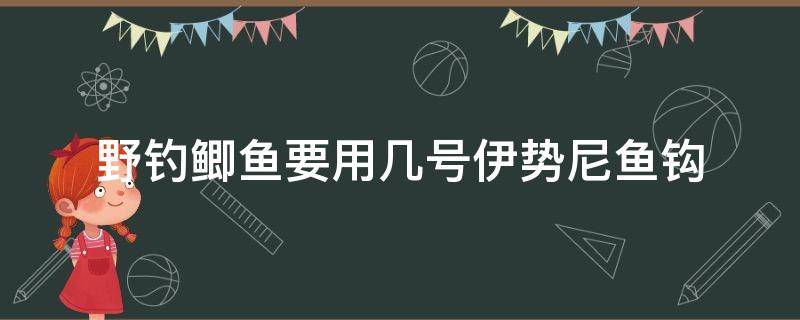 野钓鲫鱼要用几号伊势尼鱼钩（伊势尼鱼钩野钓鲫鱼用几号钩）