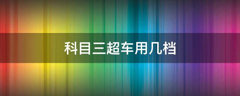 科目三超车用几档 驾考科目三超车用几档