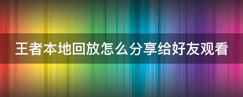 王者本地回放怎么分享给好友观看 王者里面的本地回放怎么分享