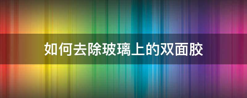 如何去除玻璃上的双面胶 如何去除玻璃上的双面胶印