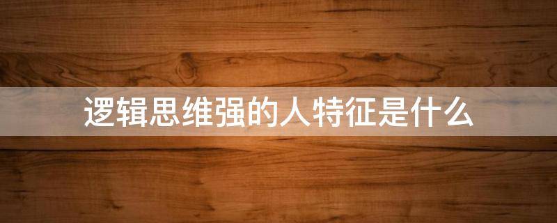 逻辑思维强的人特征是什么 逻辑思维强代表什么