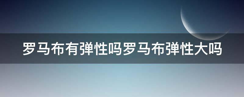 罗马布有弹性吗罗马布弹性大吗 罗马布容易变形吗