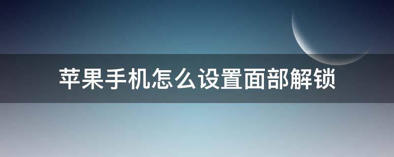 苹果手机怎么设置面部解锁（苹果手机怎么设置面部解锁密码）