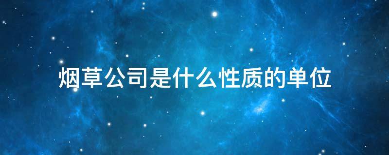 烟草公司是什么性质的单位 烟草公司属于什么单位性质