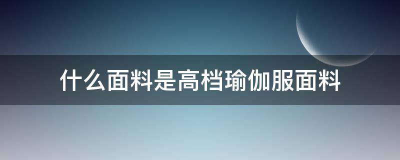 什么面料是高档瑜伽服面料（瑜伽服都是什么面料）