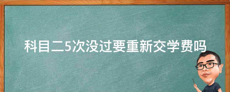 科目二5次没过要重新交学费吗 科目二5次没过要重新交钱吗