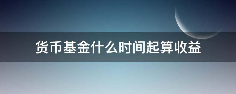 货币基金什么时间起算收益（申购货币基金是从哪天开始计算收益?）