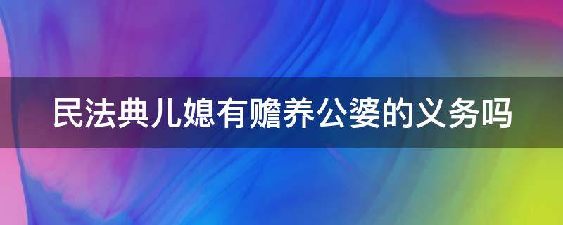 民法典儿媳有赡养公婆的义务吗 民法典儿媳有赡养公婆的义务吗知乎