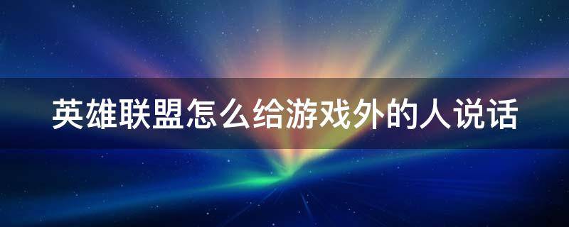 英雄联盟怎么给游戏外的人说话（英雄联盟怎么给游戏外的人说话聊天）