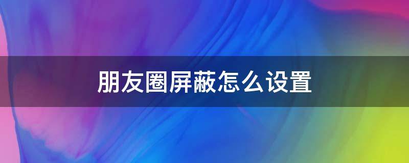 朋友圈屏蔽怎么设置（朋友圈屏蔽如何设置）