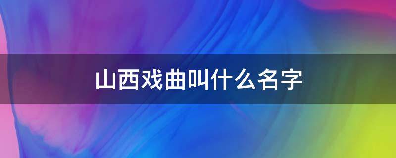 山西戏曲叫什么名字（山西的戏曲名叫什么）