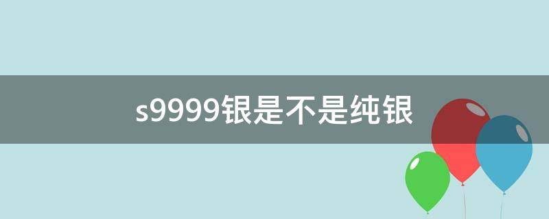 s9999银是不是纯银 抖音s9999银是不是纯银