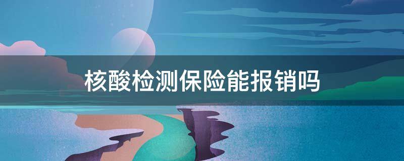 核酸检测保险能报销吗 核酸检测保险可以报销吗