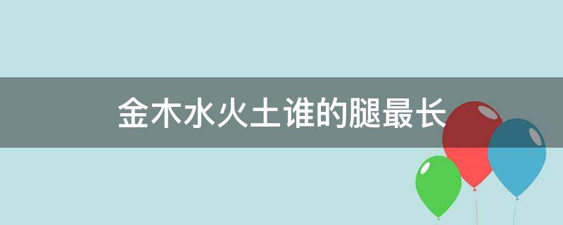 金木水火土谁的腿最长（金木水火土谁的腿最长,答案是什么）