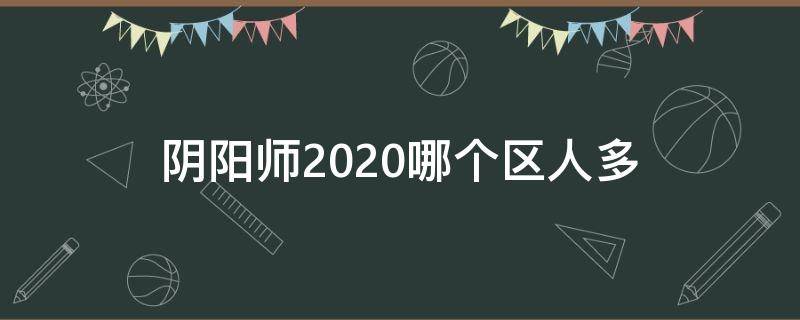 阴阳师2020哪个区人多 阴阳师2021哪个新区人多