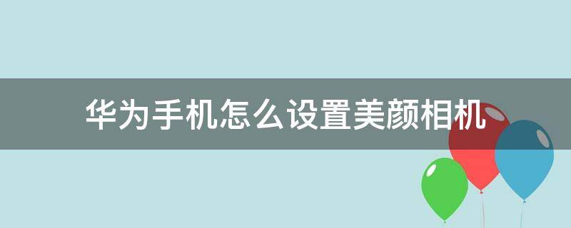 华为手机怎么设置美颜相机 华为手机怎么设置美颜相机软件