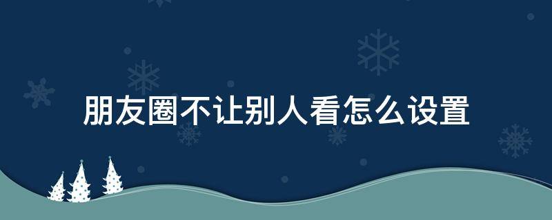 朋友圈不让别人看怎么设置（设置朋友圈不让别人看怎么设置）