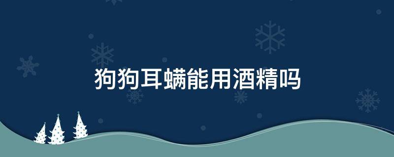 狗狗耳螨能用酒精吗 狗有耳螨可以用医用酒精擦吗