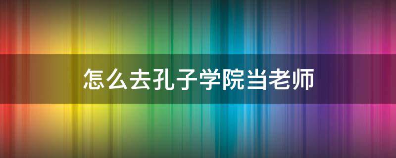 怎么去孔子学院当老师 怎么成为孔子学院的老师