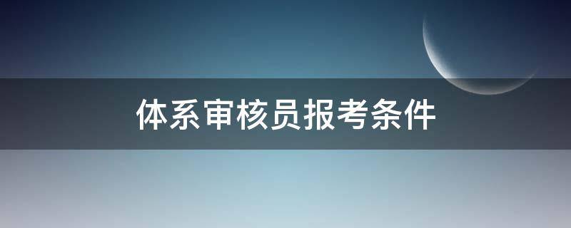 体系审核员报考条件（三大体系审核员报考条件）