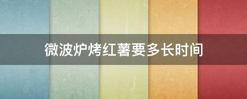 微波炉烤红薯要多长时间 微波炉烤红薯要多长时间用烤鸡模式吗