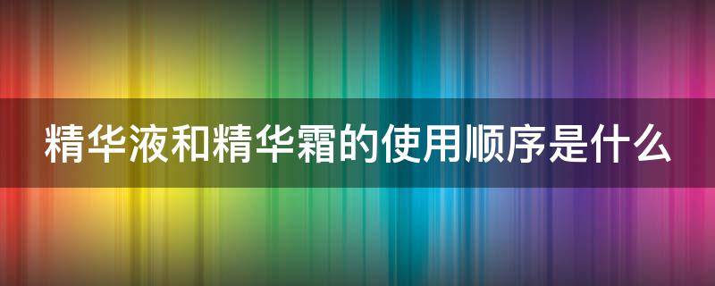 精华液和精华霜的使用顺序是什么 精华液和精华霜的使用顺序是什么呢