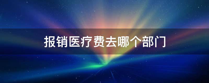 报销医疗费去哪个部门（医疗保险去哪个部门报销）