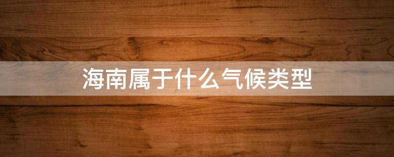 海南属于什么气候类型（海南属于哪种气候）