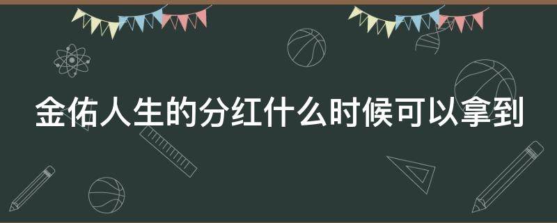 金佑人生的分红什么时候可以拿到（金佑人生年度分红最后能取出么）