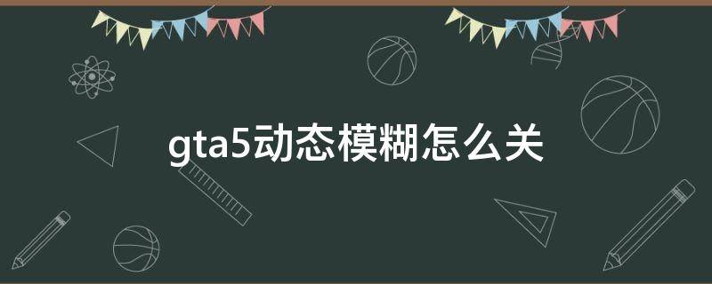 gta5动态模糊怎么关（gta5怎么关掉动态模糊）