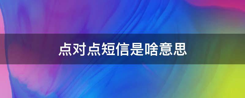 点对点短信是啥意思 联通点对点短信是啥意思