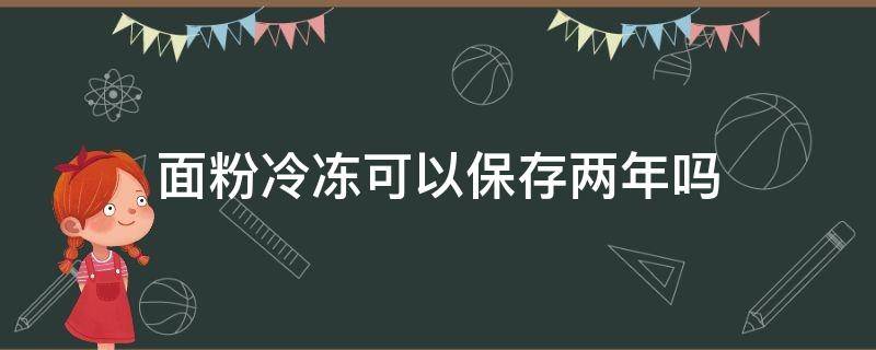 面粉冷冻可以保存两年吗（面粉能冷冻储藏吗）