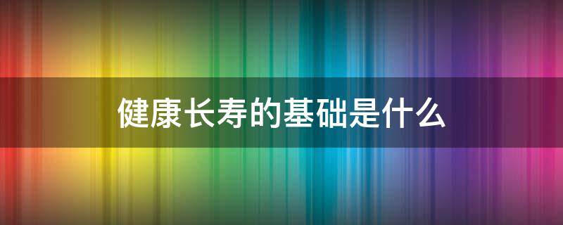 健康长寿的基础是什么 一个人想要健康长寿的基础是什么