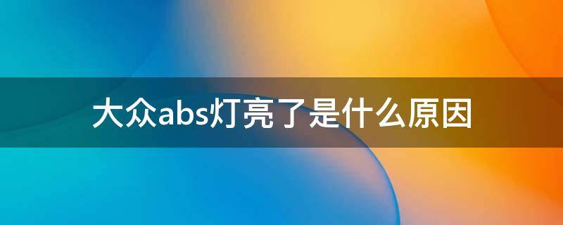 大众abs灯亮了是什么原因 大众 abs灯亮了是什么原因