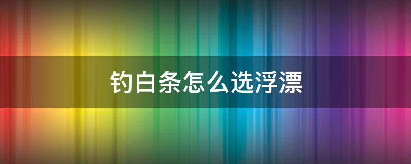 钓白条怎么选浮漂 钓白条的漂如何选择