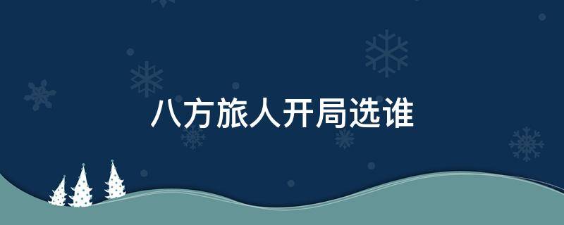 八方旅人开局选谁（八方旅人开局选谁都一样吗）