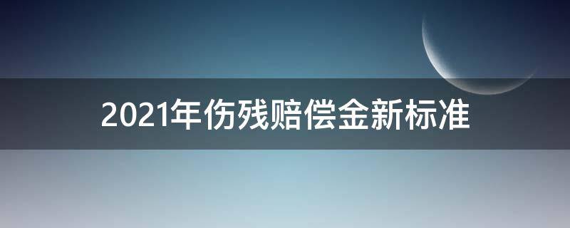 2021年伤残赔偿金新标准 2021年伤残国家赔偿标准