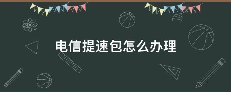 电信提速包怎么办理 中国电信提速包怎么办理