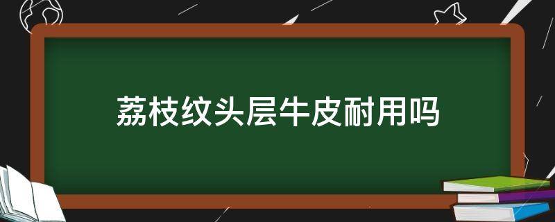 荔枝纹头层牛皮耐用吗 荔枝纹牛皮和头层牛皮哪个好