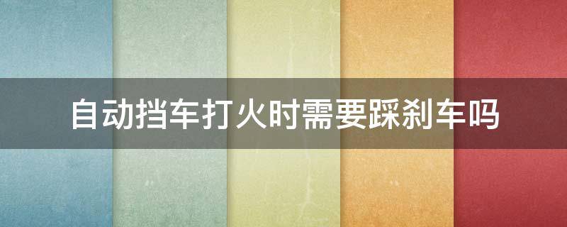 自动挡车打火时需要踩刹车吗 自动挡汽车打火时需要踩刹车吗