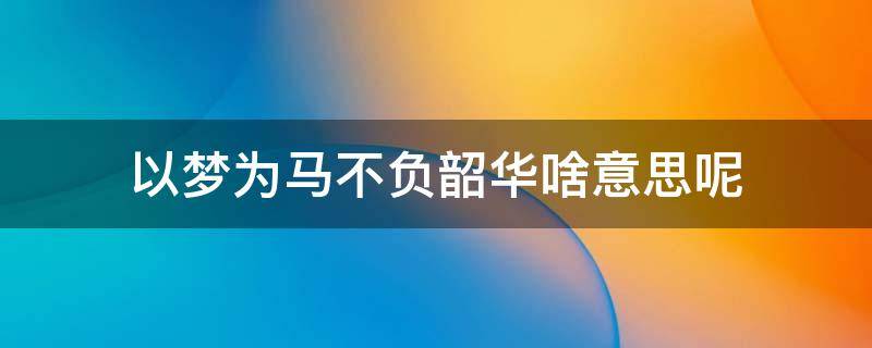 以梦为马不负韶华啥意思呢 以梦为马,不负韶华什么意思?